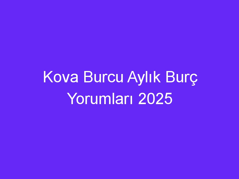 Kova Burcu Aylık Burç Yorumları 2025