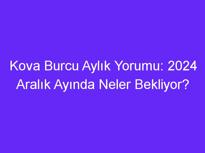 Kova Burcu Aylık Yorumu: 2024 Aralık Ayında Neler Bekliyor?