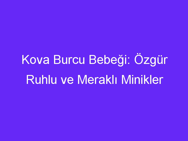 Kova Burcu Bebeği: Özgür Ruhlu ve Meraklı Minikler