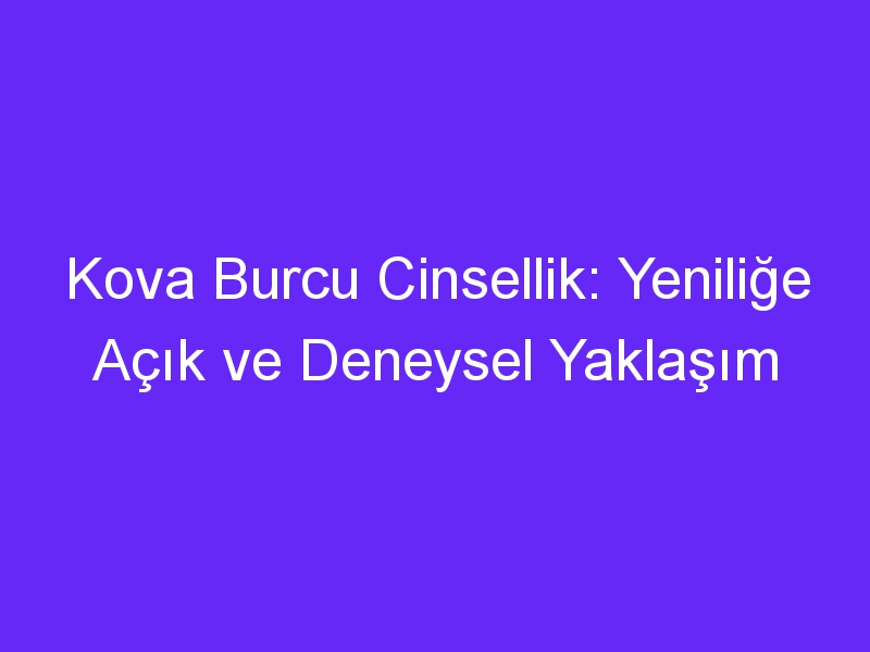 Kova Burcu Cinsellik: Yeniliğe Açık ve Deneysel Yaklaşım