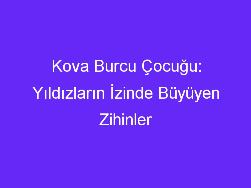 Kova Burcu Çocuğu: Yıldızların İzinde Büyüyen Zihinler