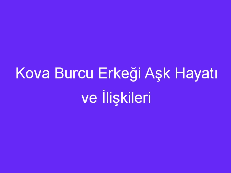 Kova Burcu Erkeği Aşk Hayatı ve İlişkileri