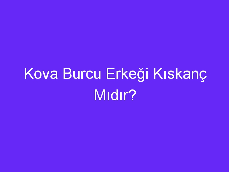 Kova Burcu Erkeği Kıskanç Mıdır?