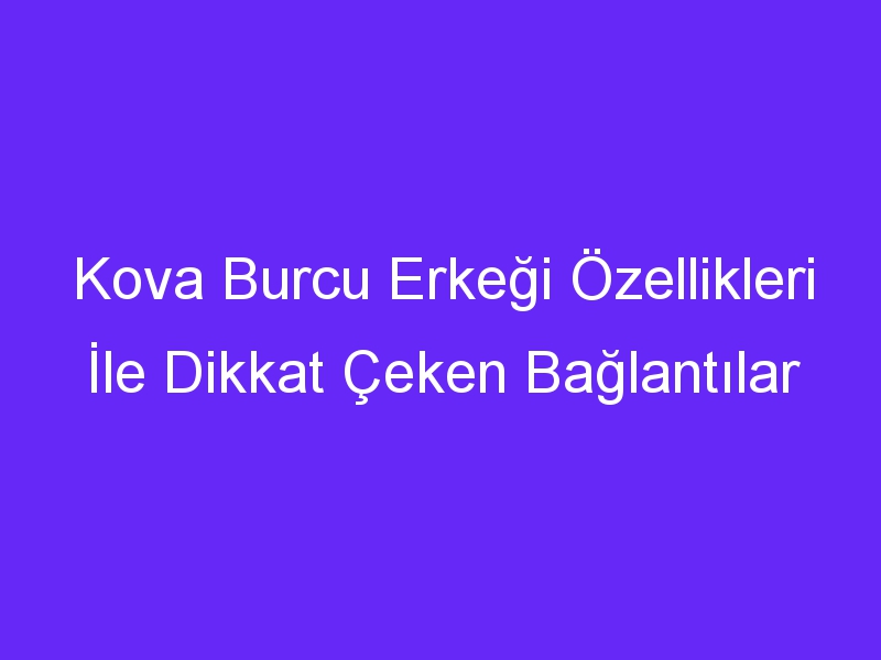 Kova Burcu Erkeği Özellikleri İle Dikkat Çeken Bağlantılar