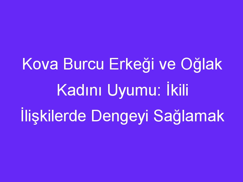 Kova Burcu Erkeği ve Oğlak Kadını Uyumu: İkili İlişkilerde Dengeyi Sağlamak