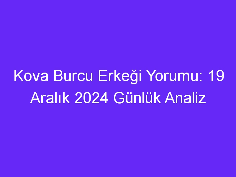 Kova Burcu Erkeği Yorumu: 19 Aralık 2024 Günlük Analiz