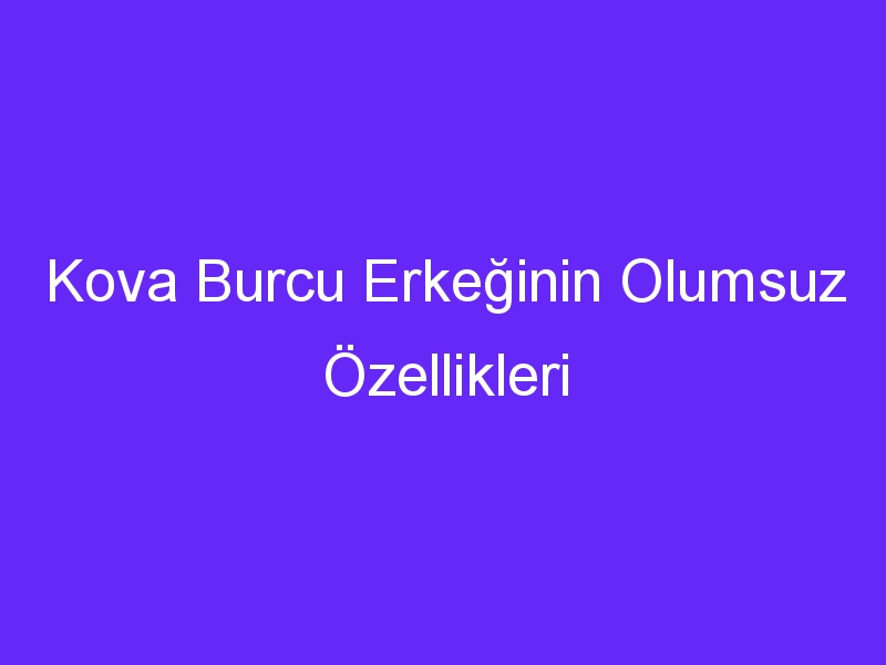 Kova Burcu Erkeğinin Olumsuz Özellikleri