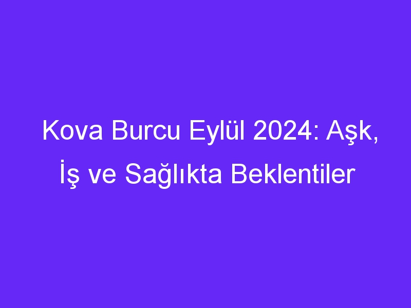 Kova Burcu Eylül 2024: Aşk, İş ve Sağlıkta Beklentiler