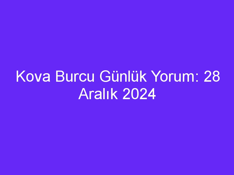 Kova Burcu Günlük Yorum: 28 Aralık 2024