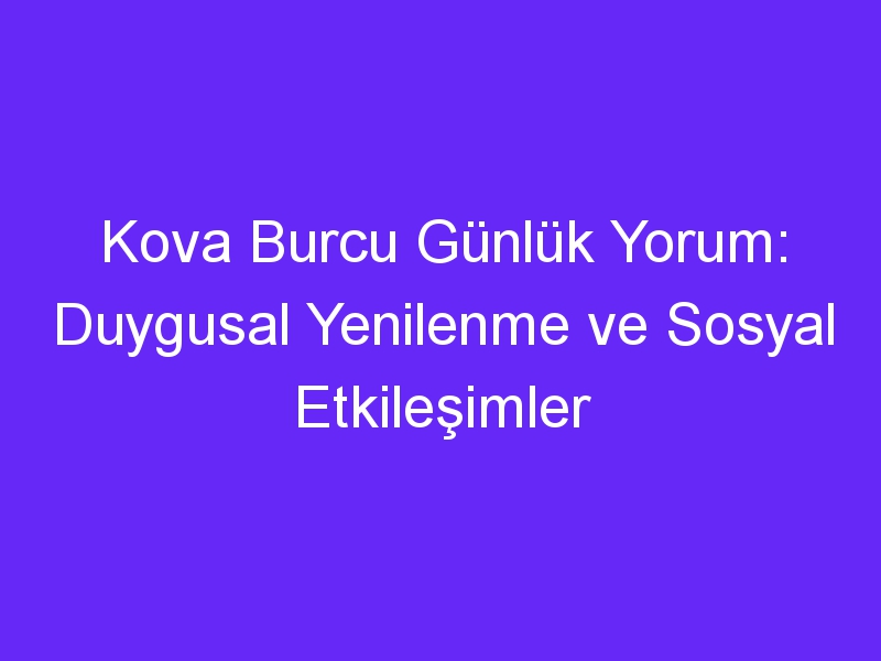 Kova Burcu Günlük Yorum: Duygusal Yenilenme ve Sosyal Etkileşimler