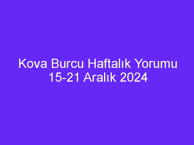 kova burcu haftalik yorumu 15 21 aralik 2024 825