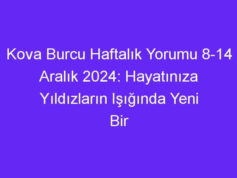 kova burcu haftalik yorumu 8 14 aralik 2024 hayatiniza yildizlarin isiginda yeni bir yol cizin 357