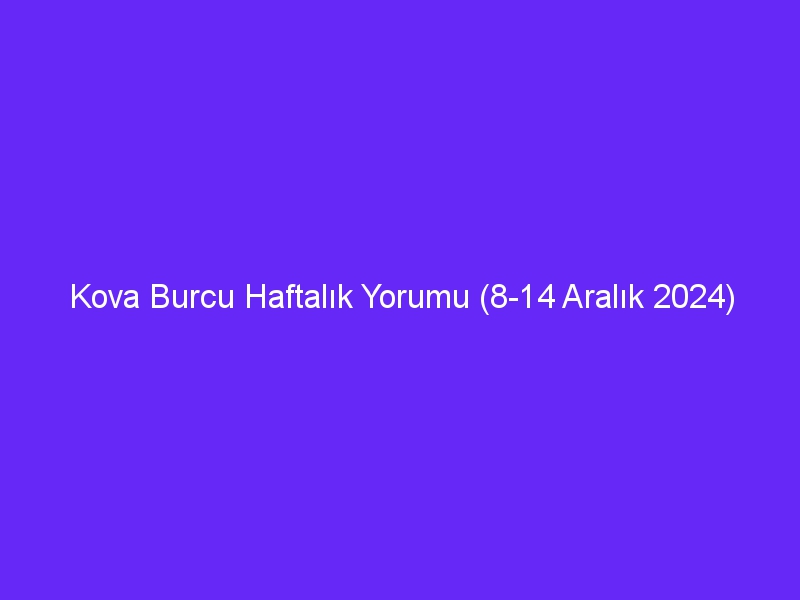 kova burcu haftalik yorumu 8 14 aralik 2024 363