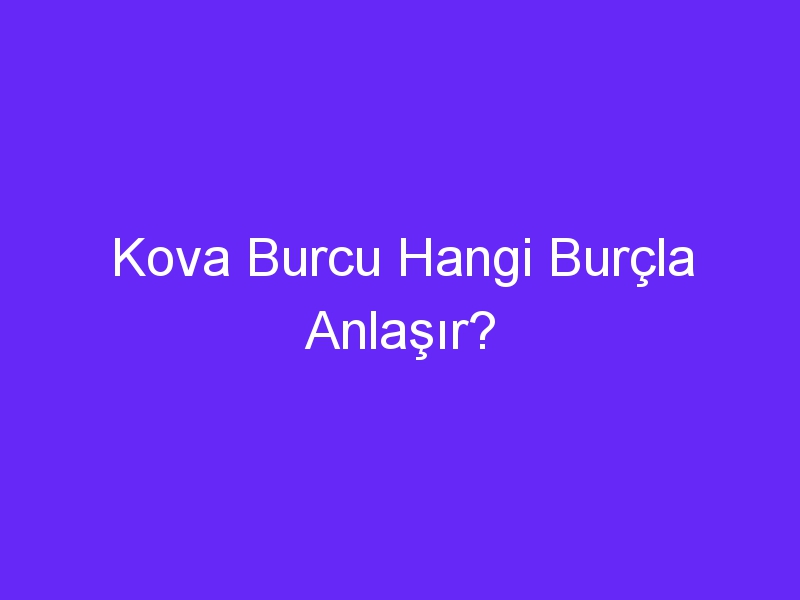 Kova Burcu Hangi Burçla Anlaşır?