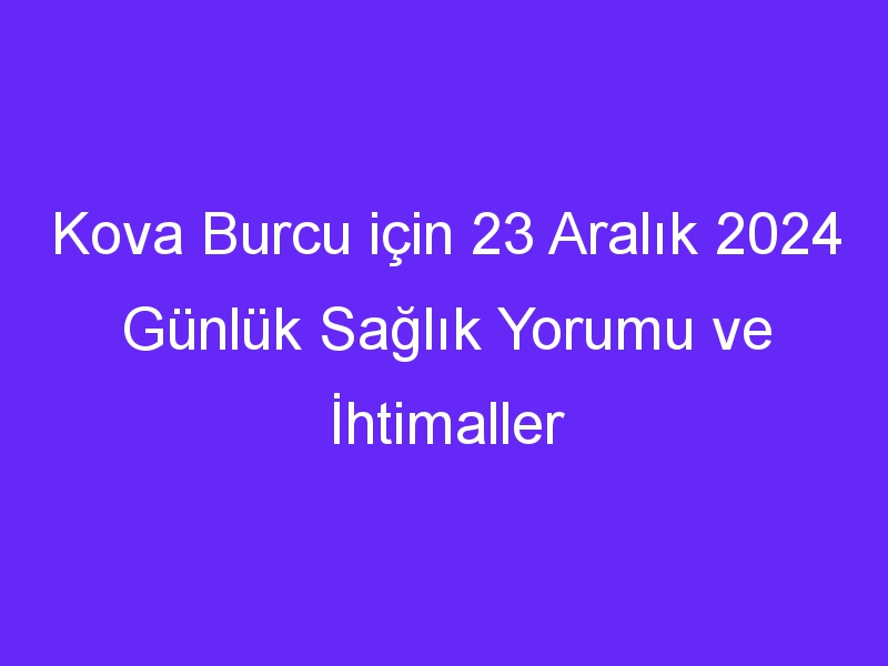 Kova Burcu için 23 Aralık 2024 Günlük Sağlık Yorumu ve İhtimaller