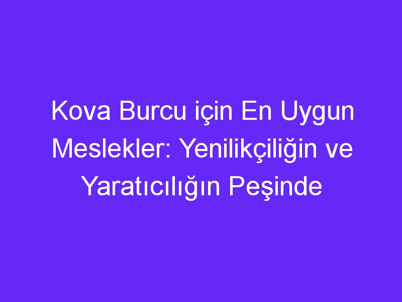 Kova Burcu için En Uygun Meslekler: Yenilikçiliğin ve Yaratıcılığın Peşinde