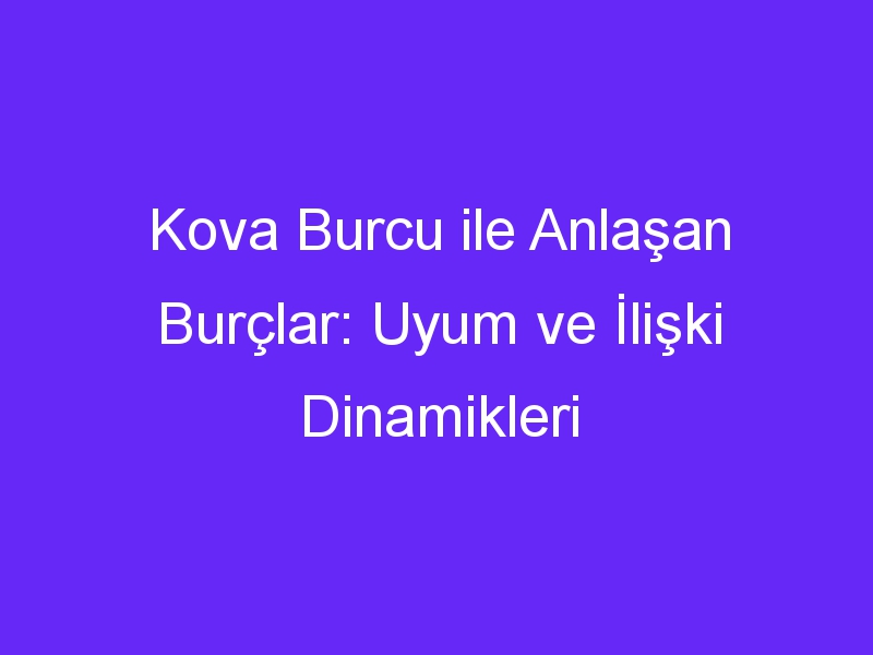 Kova Burcu ile Anlaşan Burçlar: Uyum ve İlişki Dinamikleri