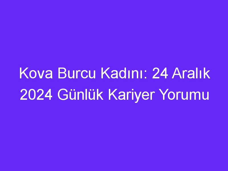 Kova Burcu Kadını: 24 Aralık 2024 Günlük Kariyer Yorumu