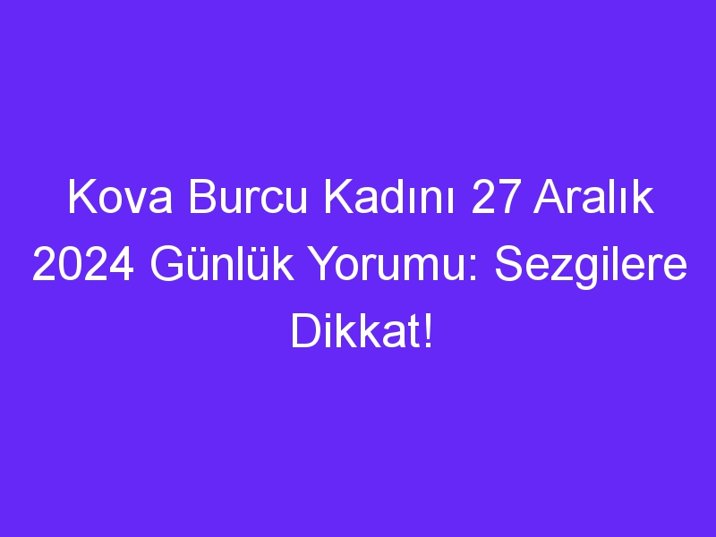 Kova Burcu Kadını 27 Aralık 2024 Günlük Yorumu: Sezgilere Dikkat!