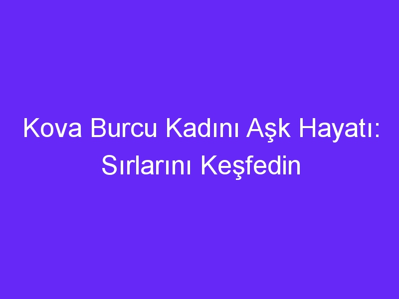 Kova Burcu Kadını Aşk Hayatı: Sırlarını Keşfedin