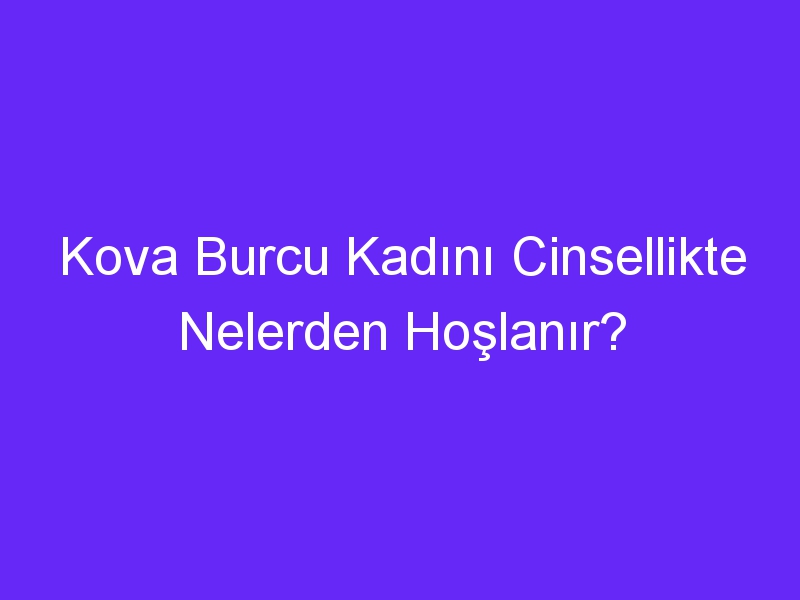 Kova Burcu Kadını Cinsellikte Nelerden Hoşlanır?