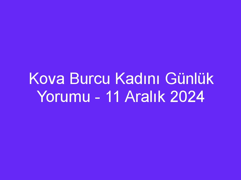 kova burcu kadini gunluk yorumu 11 aralik 2024 439