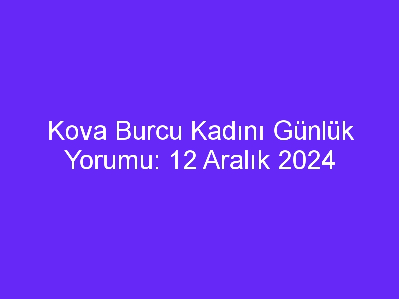 Kova Burcu Kadını Günlük Yorumu: 12 Aralık 2024