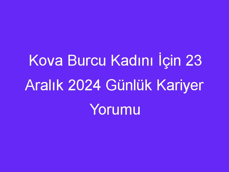 Kova Burcu Kadını İçin 23 Aralık 2024 Günlük Kariyer Yorumu