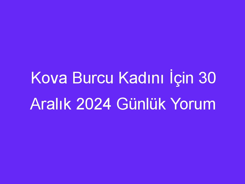 Kova Burcu Kadını İçin 30 Aralık 2024 Günlük Yorum