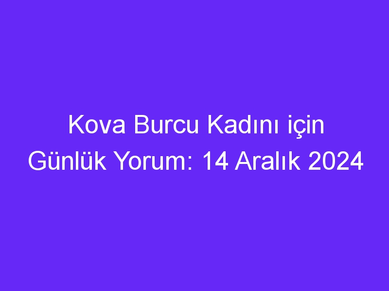 kova burcu kadini icin gunluk yorum 14 aralik 2024 568