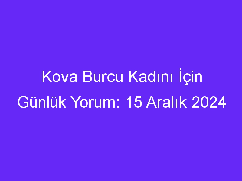 kova burcu kadini icin gunluk yorum 15 aralik 2024 598