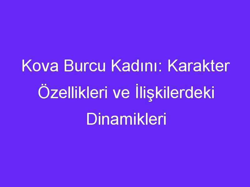 Kova Burcu Kadını: Karakter Özellikleri ve İlişkilerdeki Dinamikleri