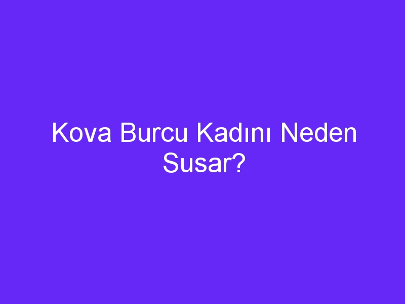 Kova Burcu Kadını Neden Susar?