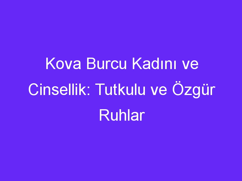 Kova Burcu Kadını ve Cinsellik: Tutkulu ve Özgür Ruhlar