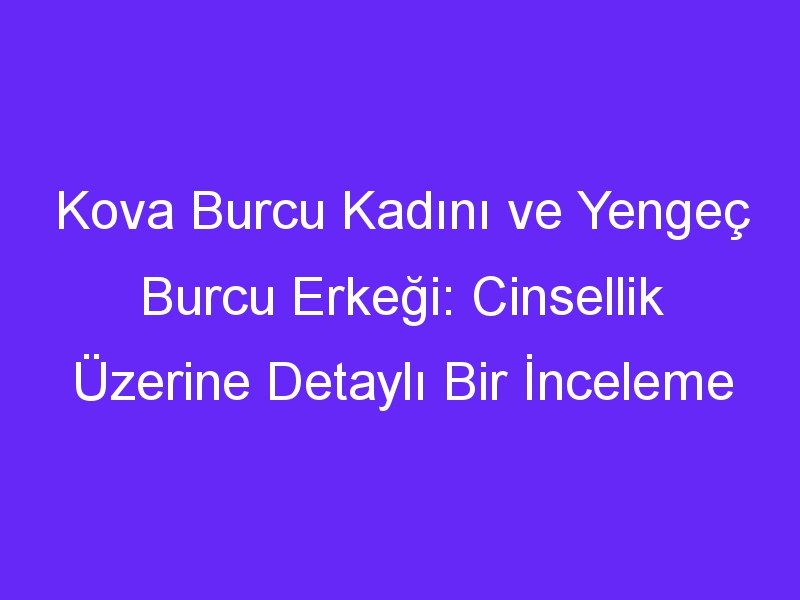 Kova Burcu Kadını ve Yengeç Burcu Erkeği: Cinsellik Üzerine Detaylı Bir İnceleme