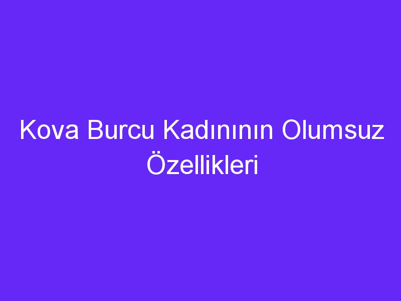 Kova Burcu Kadınının Olumsuz Özellikleri