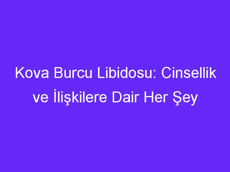 Kova Burcu Libidosu: Cinsellik ve İlişkilere Dair Her Şey