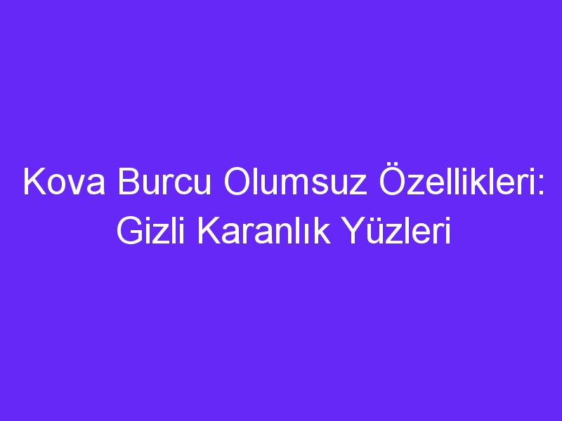 Kova Burcu Olumsuz Özellikleri: Gizli Karanlık Yüzleri