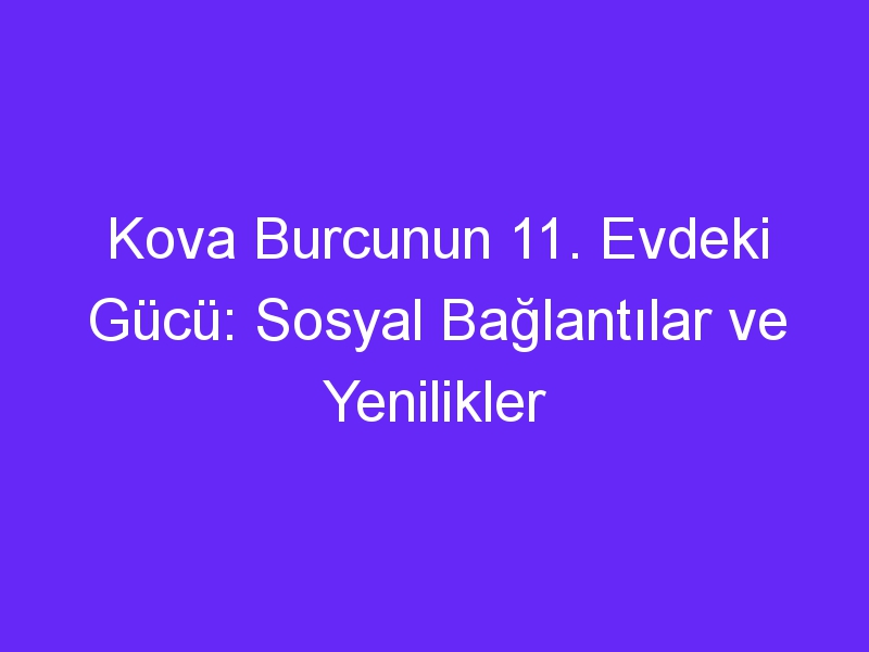 Kova Burcunun 11. Evdeki Gücü: Sosyal Bağlantılar ve Yenilikler