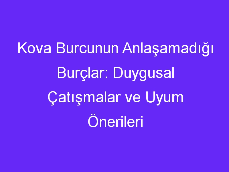 Kova Burcunun Anlaşamadığı Burçlar: Duygusal Çatışmalar ve Uyum Önerileri