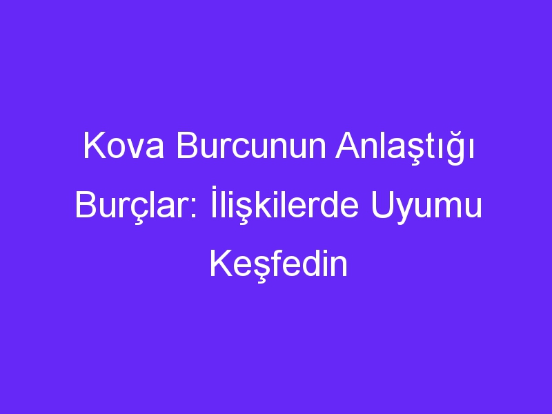 Kova Burcunun Anlaştığı Burçlar: İlişkilerde Uyumu Keşfedin