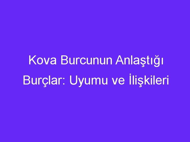 Kova Burcunun Anlaştığı Burçlar: Uyumu ve İlişkileri