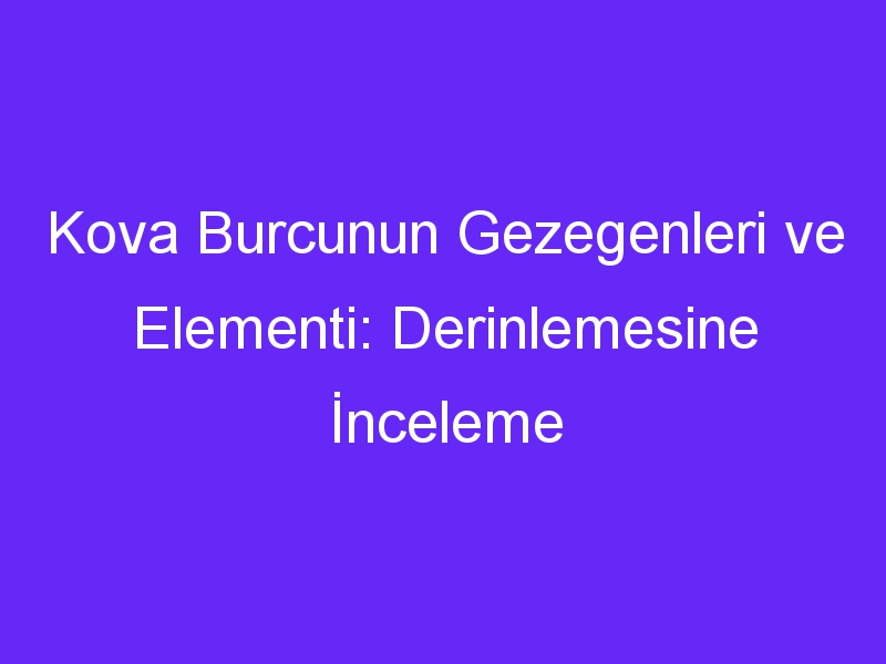 Kova Burcunun Gezegenleri ve Elementi: Derinlemesine İnceleme