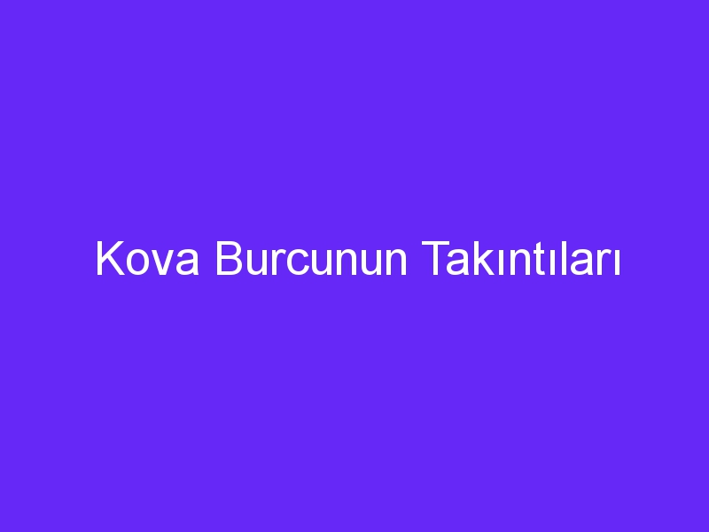 Kova Burcunun Takıntıları