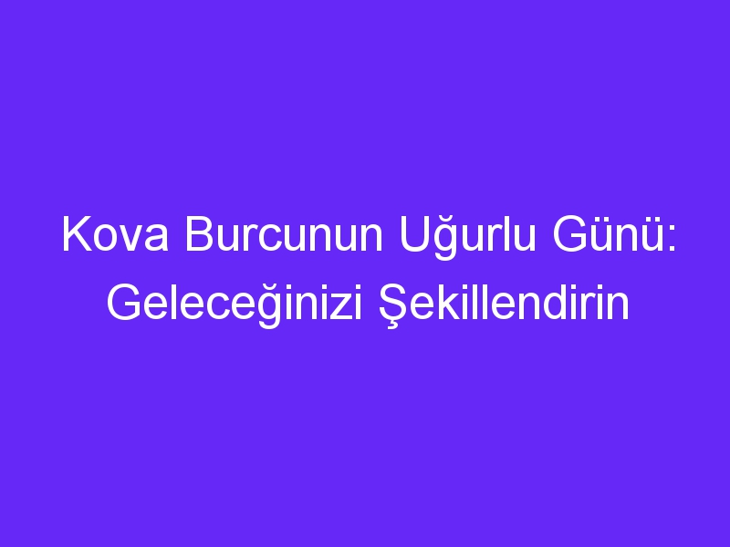 Kova Burcunun Uğurlu Günü: Geleceğinizi Şekillendirin