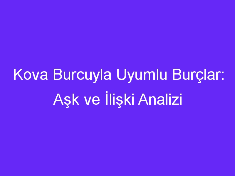 Kova Burcuyla Uyumlu Burçlar: Aşk ve İlişki Analizi