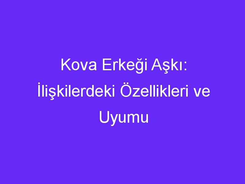 Kova Erkeği Aşkı: İlişkilerdeki Özellikleri ve Uyumu