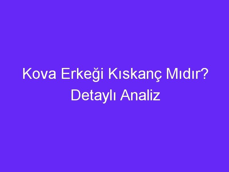 Kova Erkeği Kıskanç Mıdır? Detaylı Analiz