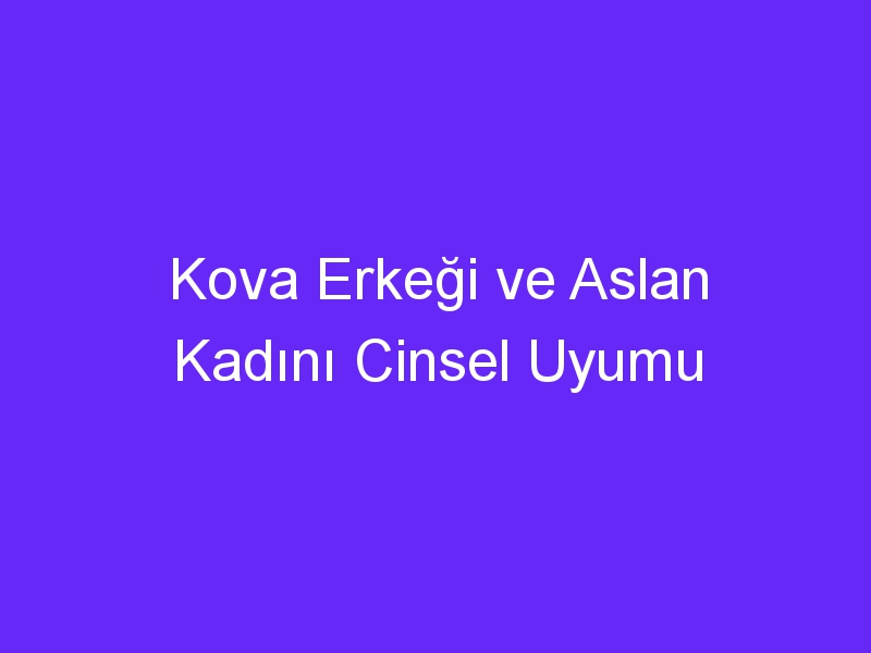 Kova Erkeği ve Aslan Kadını Cinsel Uyumu