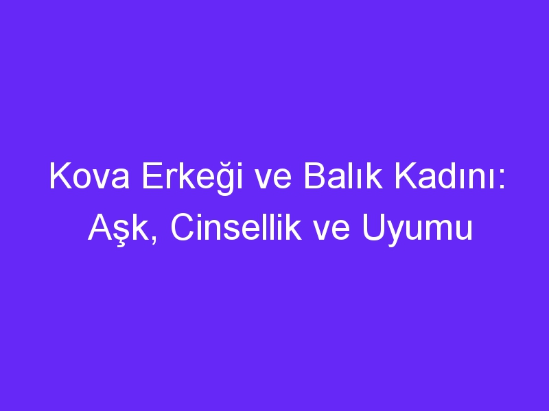 Kova Erkeği ve Balık Kadını: Aşk, Cinsellik ve Uyumu